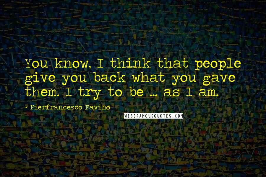 Pierfrancesco Favino Quotes: You know, I think that people give you back what you gave them. I try to be ... as I am.