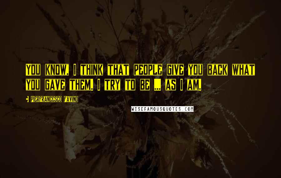 Pierfrancesco Favino Quotes: You know, I think that people give you back what you gave them. I try to be ... as I am.