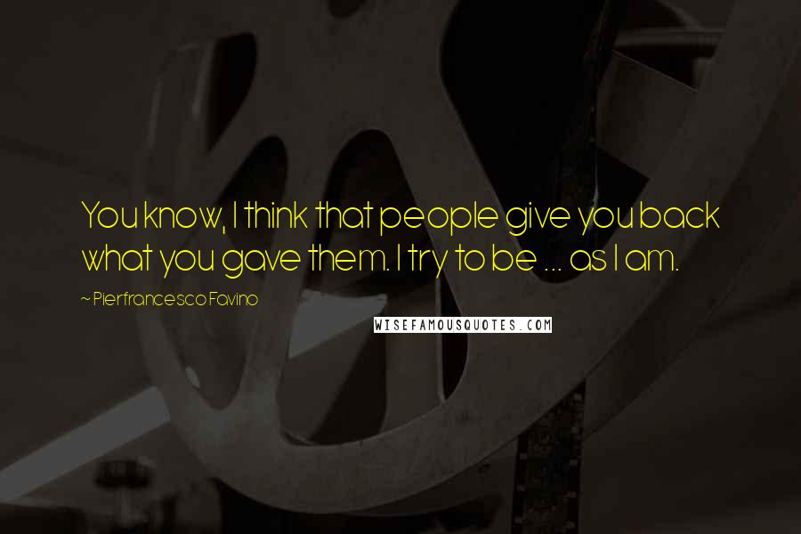 Pierfrancesco Favino Quotes: You know, I think that people give you back what you gave them. I try to be ... as I am.