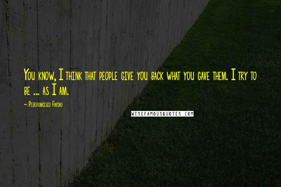 Pierfrancesco Favino Quotes: You know, I think that people give you back what you gave them. I try to be ... as I am.