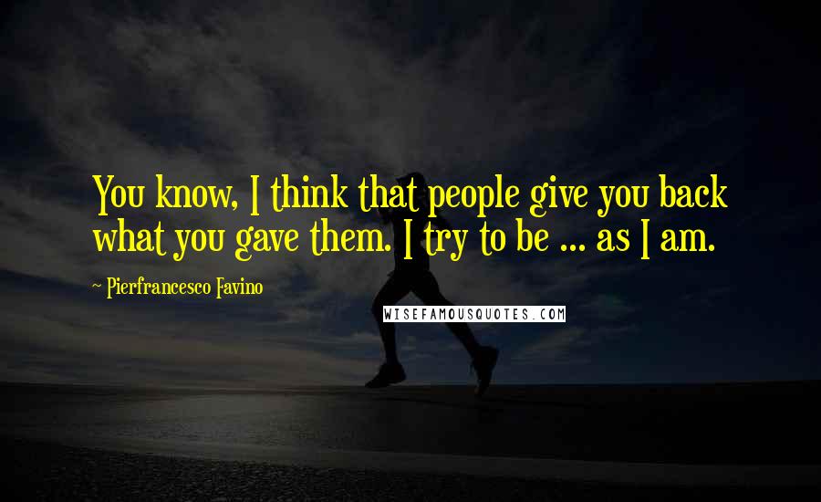 Pierfrancesco Favino Quotes: You know, I think that people give you back what you gave them. I try to be ... as I am.