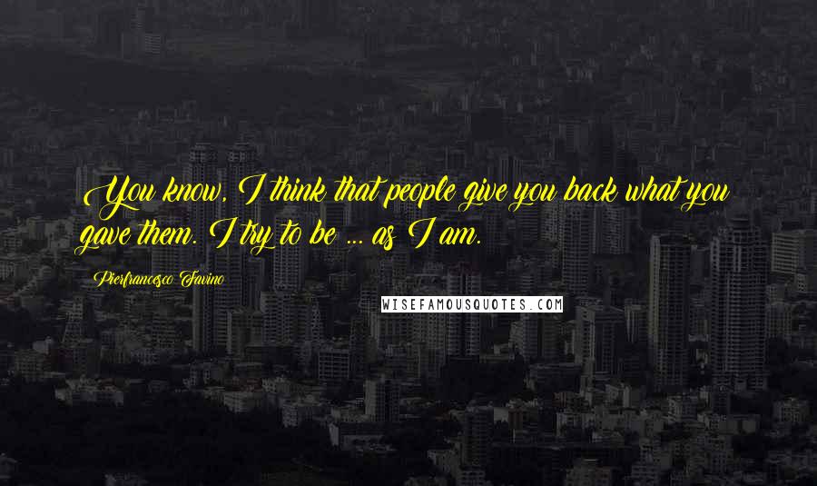 Pierfrancesco Favino Quotes: You know, I think that people give you back what you gave them. I try to be ... as I am.