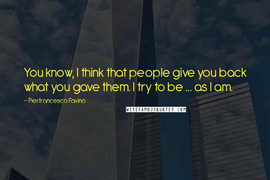 Pierfrancesco Favino Quotes: You know, I think that people give you back what you gave them. I try to be ... as I am.