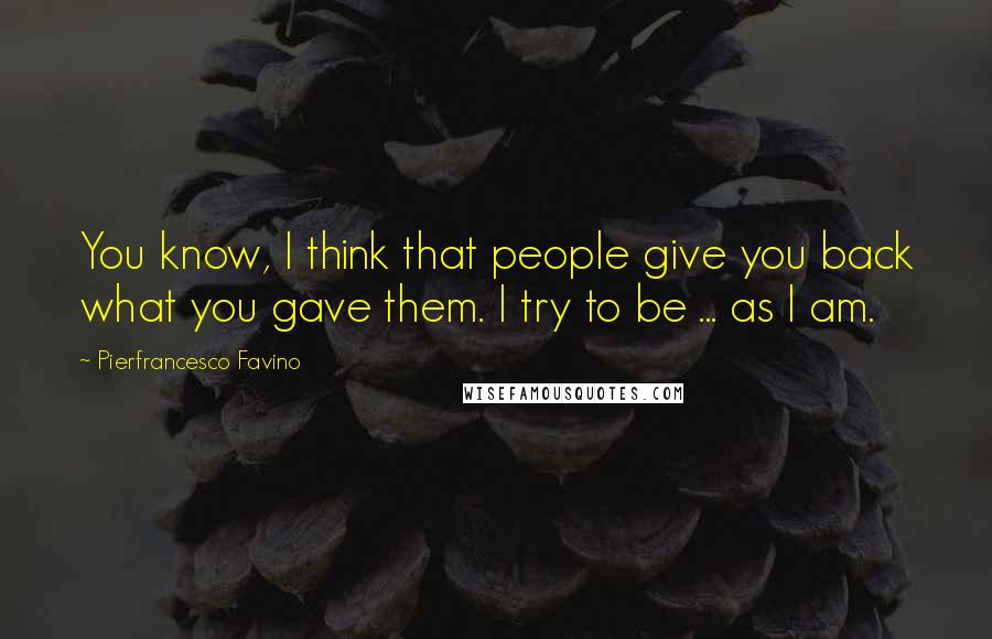 Pierfrancesco Favino Quotes: You know, I think that people give you back what you gave them. I try to be ... as I am.