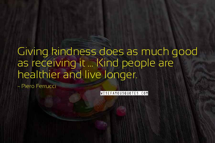 Piero Ferrucci Quotes: Giving kindness does as much good as receiving it ... Kind people are healthier and live longer.