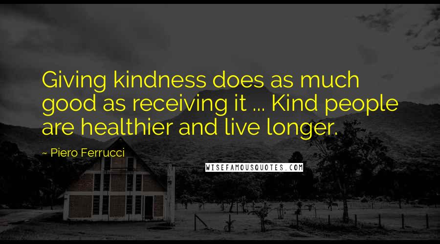 Piero Ferrucci Quotes: Giving kindness does as much good as receiving it ... Kind people are healthier and live longer.