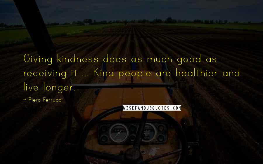 Piero Ferrucci Quotes: Giving kindness does as much good as receiving it ... Kind people are healthier and live longer.