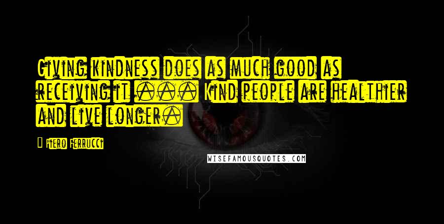 Piero Ferrucci Quotes: Giving kindness does as much good as receiving it ... Kind people are healthier and live longer.