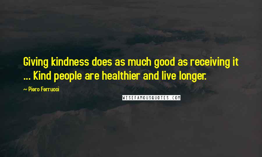 Piero Ferrucci Quotes: Giving kindness does as much good as receiving it ... Kind people are healthier and live longer.