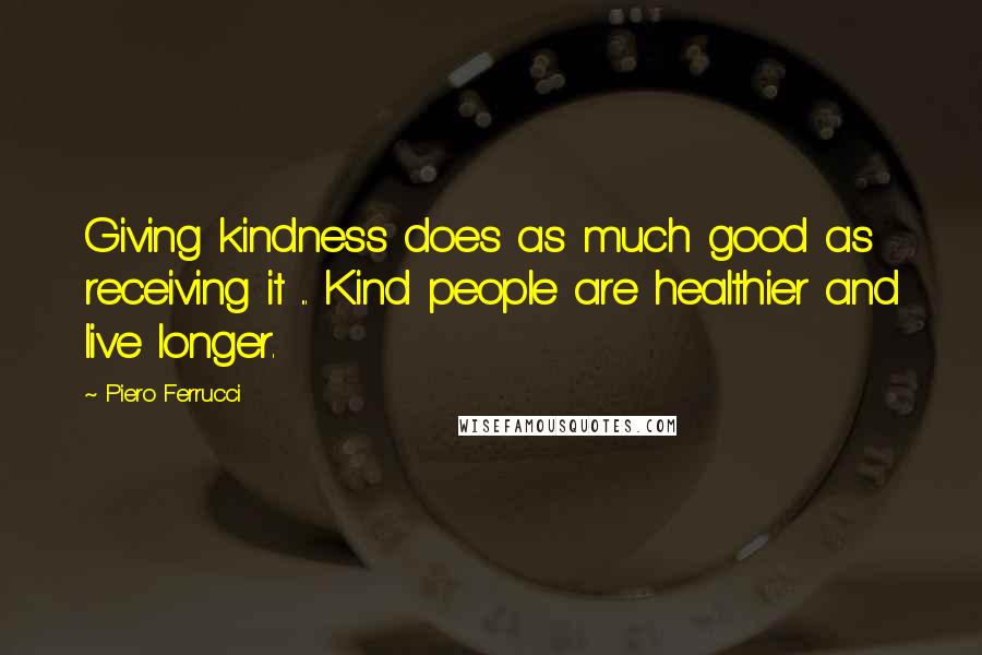 Piero Ferrucci Quotes: Giving kindness does as much good as receiving it ... Kind people are healthier and live longer.