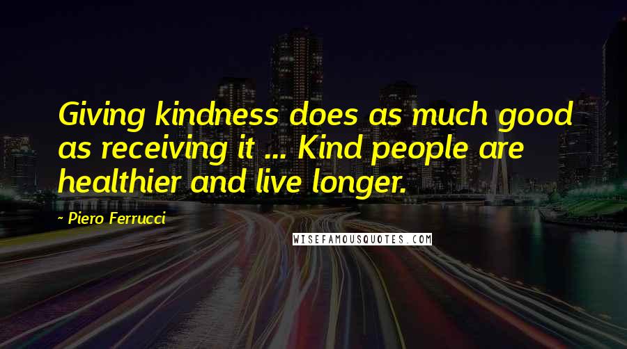 Piero Ferrucci Quotes: Giving kindness does as much good as receiving it ... Kind people are healthier and live longer.