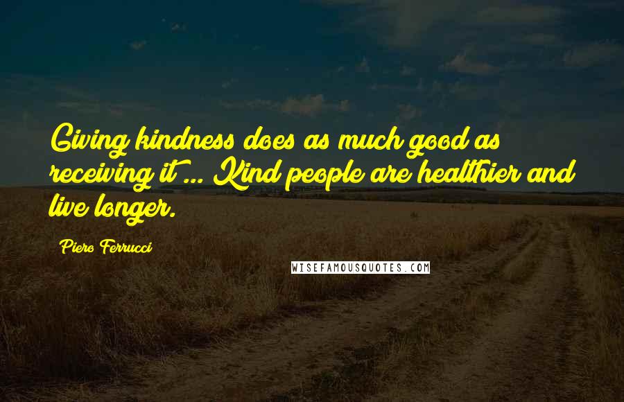 Piero Ferrucci Quotes: Giving kindness does as much good as receiving it ... Kind people are healthier and live longer.