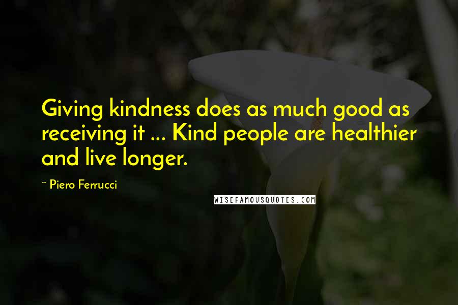 Piero Ferrucci Quotes: Giving kindness does as much good as receiving it ... Kind people are healthier and live longer.