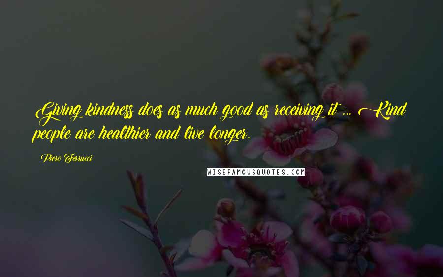 Piero Ferrucci Quotes: Giving kindness does as much good as receiving it ... Kind people are healthier and live longer.