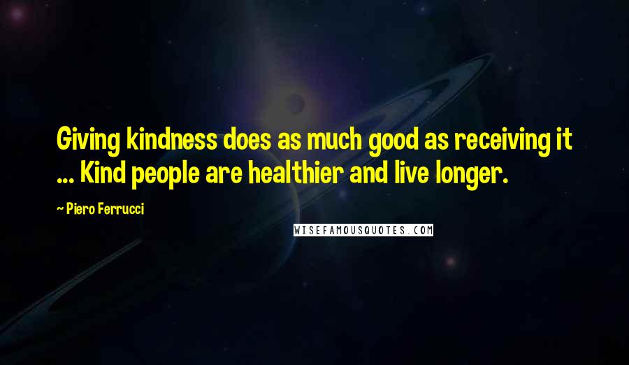 Piero Ferrucci Quotes: Giving kindness does as much good as receiving it ... Kind people are healthier and live longer.