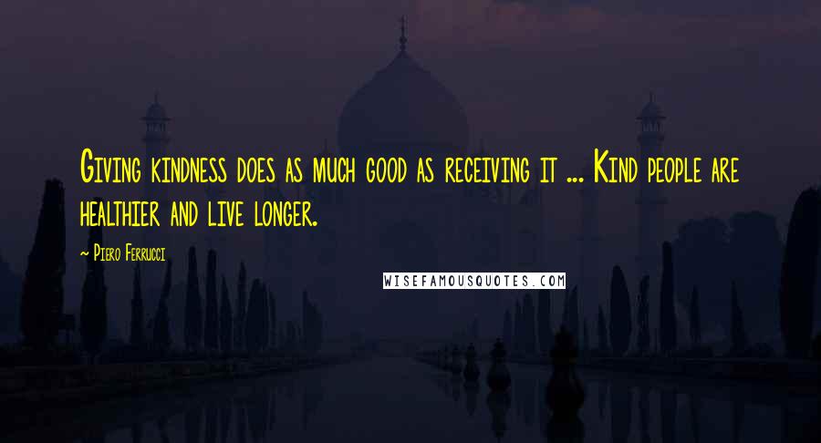 Piero Ferrucci Quotes: Giving kindness does as much good as receiving it ... Kind people are healthier and live longer.