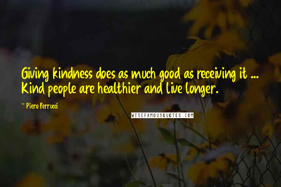 Piero Ferrucci Quotes: Giving kindness does as much good as receiving it ... Kind people are healthier and live longer.