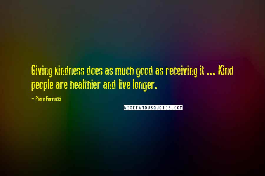 Piero Ferrucci Quotes: Giving kindness does as much good as receiving it ... Kind people are healthier and live longer.