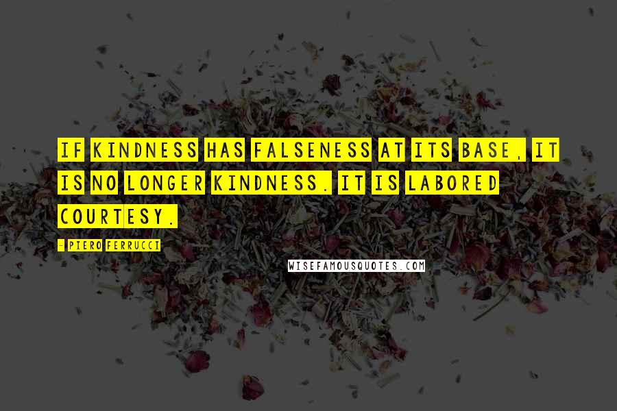 Piero Ferrucci Quotes: If kindness has falseness at its base, it is no longer kindness. It is labored courtesy.