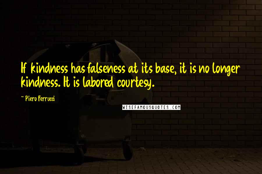 Piero Ferrucci Quotes: If kindness has falseness at its base, it is no longer kindness. It is labored courtesy.