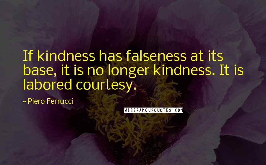 Piero Ferrucci Quotes: If kindness has falseness at its base, it is no longer kindness. It is labored courtesy.