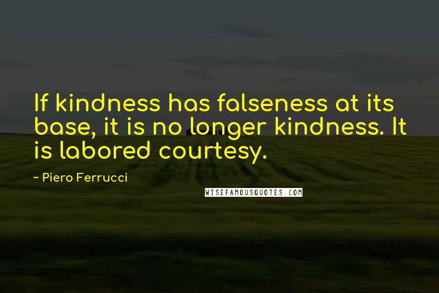 Piero Ferrucci Quotes: If kindness has falseness at its base, it is no longer kindness. It is labored courtesy.