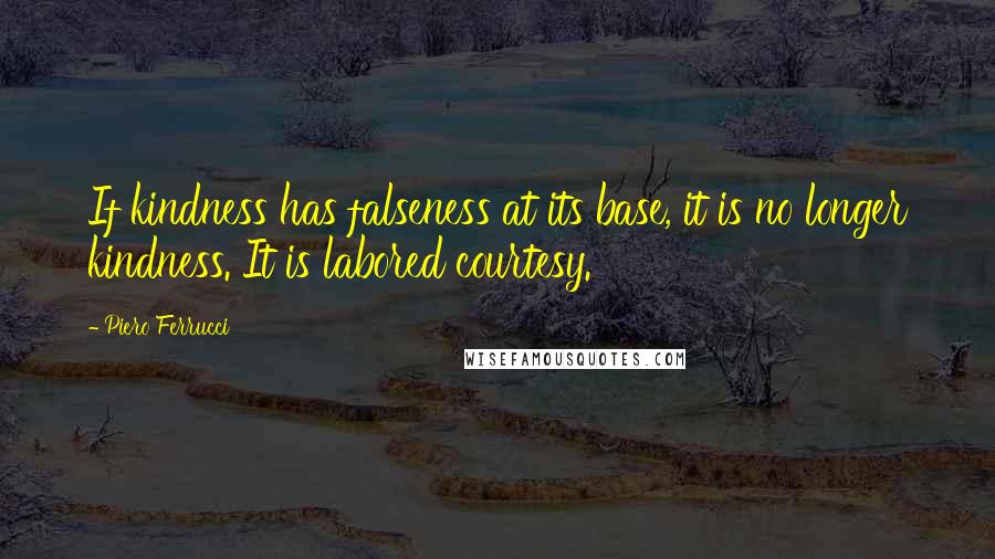 Piero Ferrucci Quotes: If kindness has falseness at its base, it is no longer kindness. It is labored courtesy.