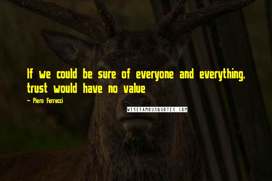 Piero Ferrucci Quotes: If we could be sure of everyone and everything, trust would have no value