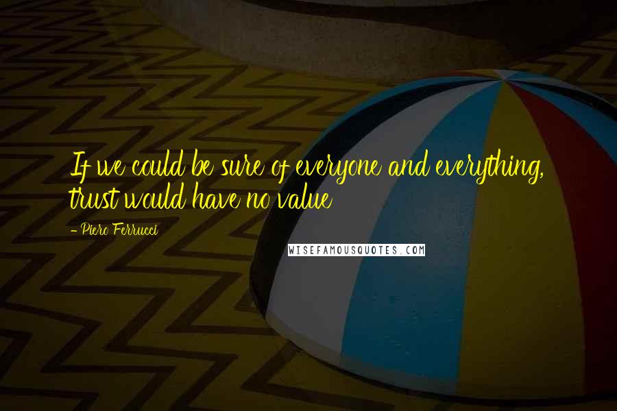 Piero Ferrucci Quotes: If we could be sure of everyone and everything, trust would have no value