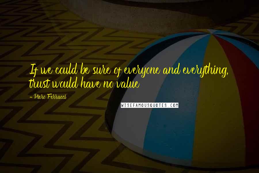 Piero Ferrucci Quotes: If we could be sure of everyone and everything, trust would have no value