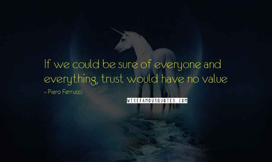 Piero Ferrucci Quotes: If we could be sure of everyone and everything, trust would have no value