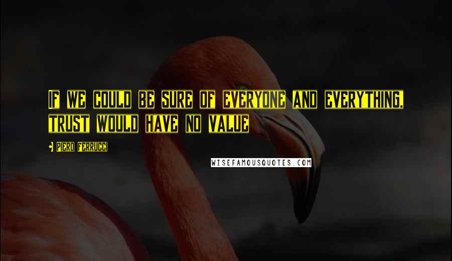 Piero Ferrucci Quotes: If we could be sure of everyone and everything, trust would have no value