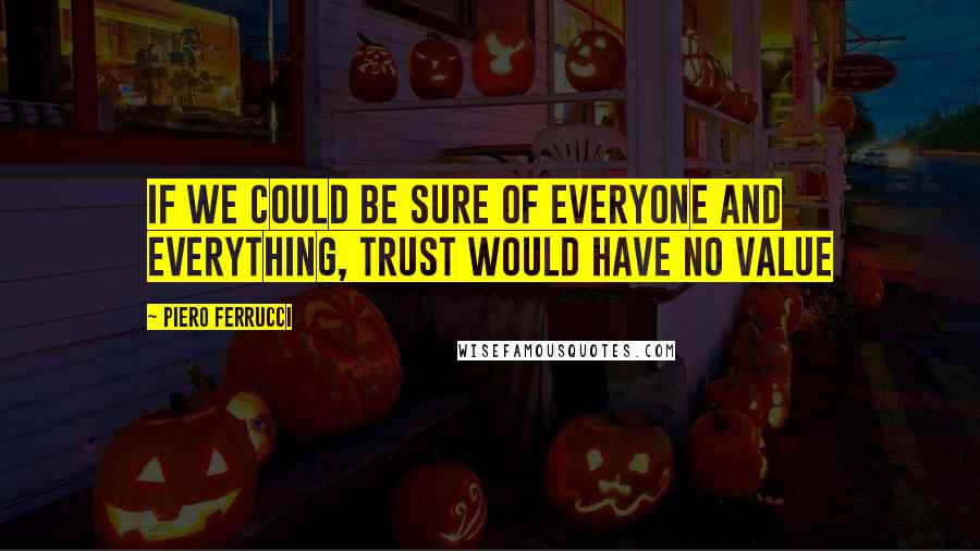 Piero Ferrucci Quotes: If we could be sure of everyone and everything, trust would have no value