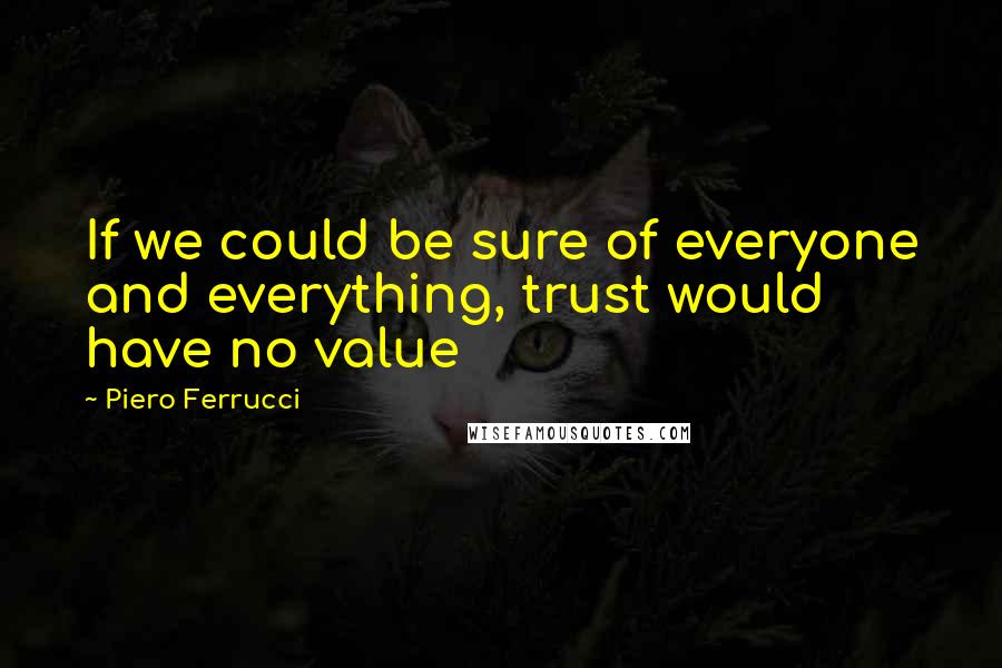 Piero Ferrucci Quotes: If we could be sure of everyone and everything, trust would have no value