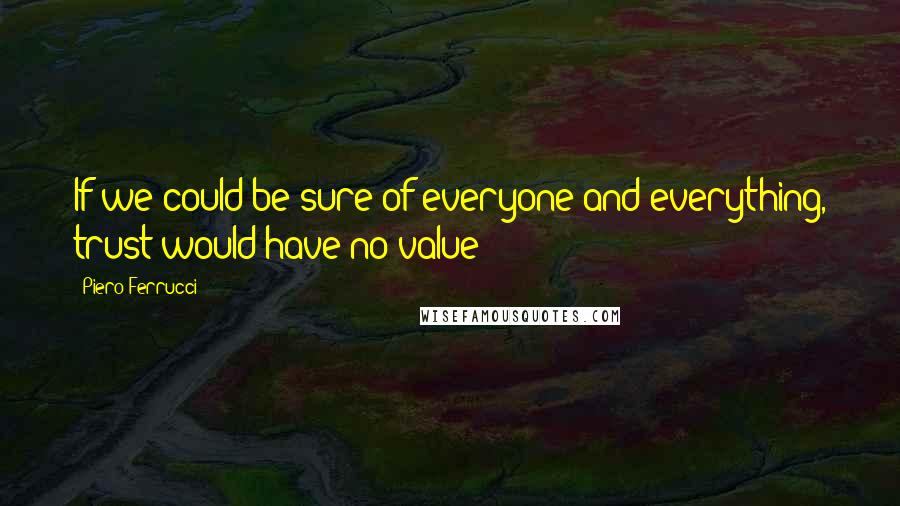 Piero Ferrucci Quotes: If we could be sure of everyone and everything, trust would have no value