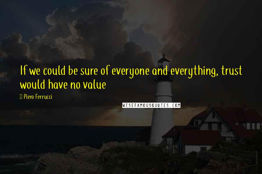 Piero Ferrucci Quotes: If we could be sure of everyone and everything, trust would have no value