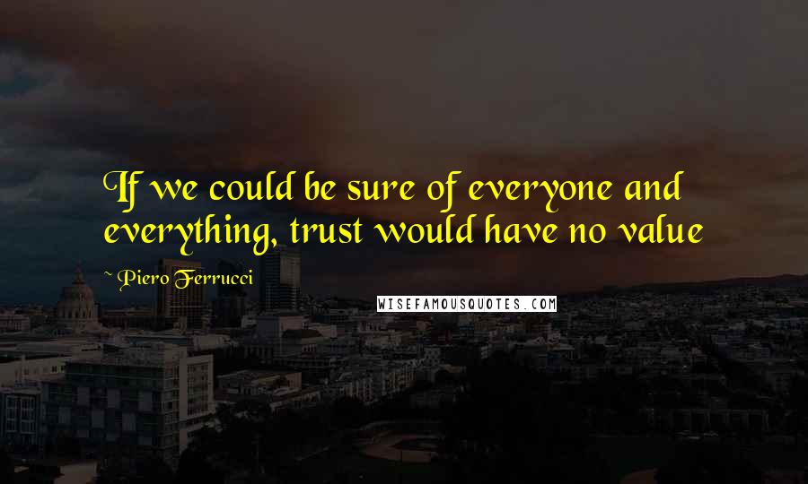 Piero Ferrucci Quotes: If we could be sure of everyone and everything, trust would have no value