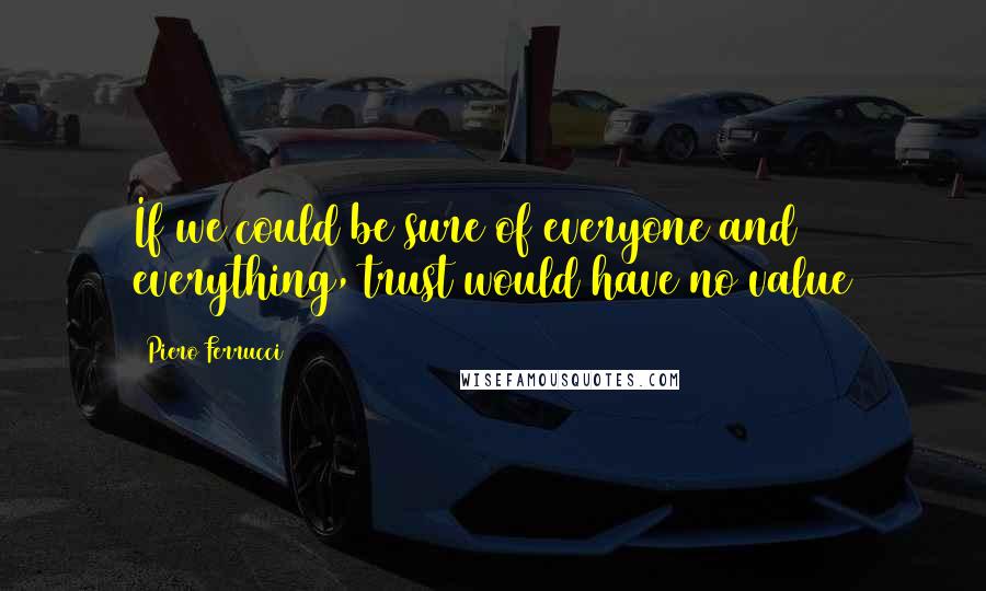 Piero Ferrucci Quotes: If we could be sure of everyone and everything, trust would have no value