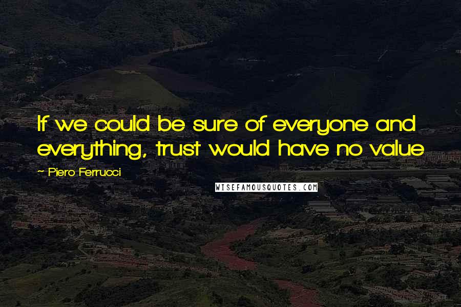 Piero Ferrucci Quotes: If we could be sure of everyone and everything, trust would have no value