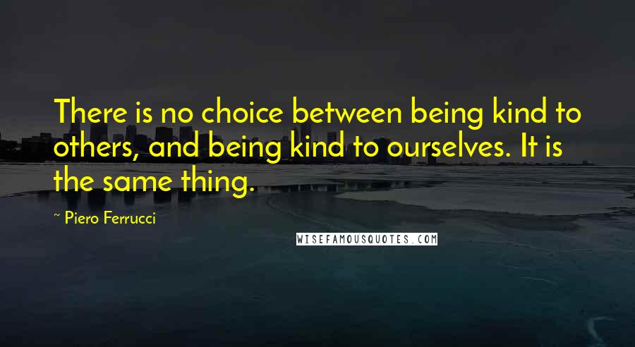 Piero Ferrucci Quotes: There is no choice between being kind to others, and being kind to ourselves. It is the same thing.