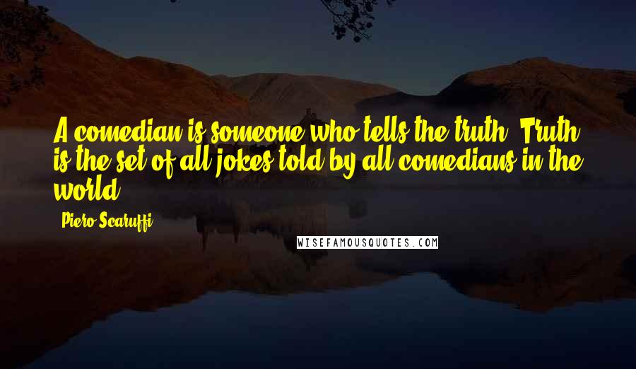 Piero Scaruffi Quotes: A comedian is someone who tells the truth. Truth is the set of all jokes told by all comedians in the world.