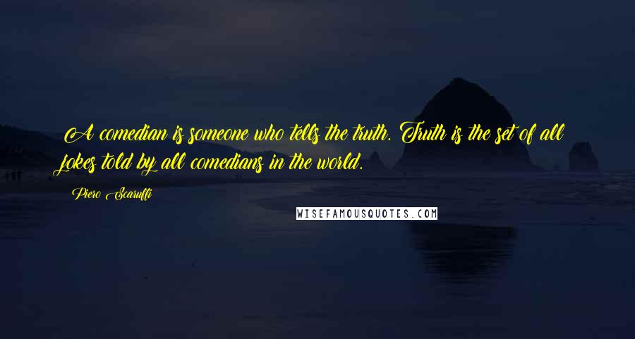 Piero Scaruffi Quotes: A comedian is someone who tells the truth. Truth is the set of all jokes told by all comedians in the world.