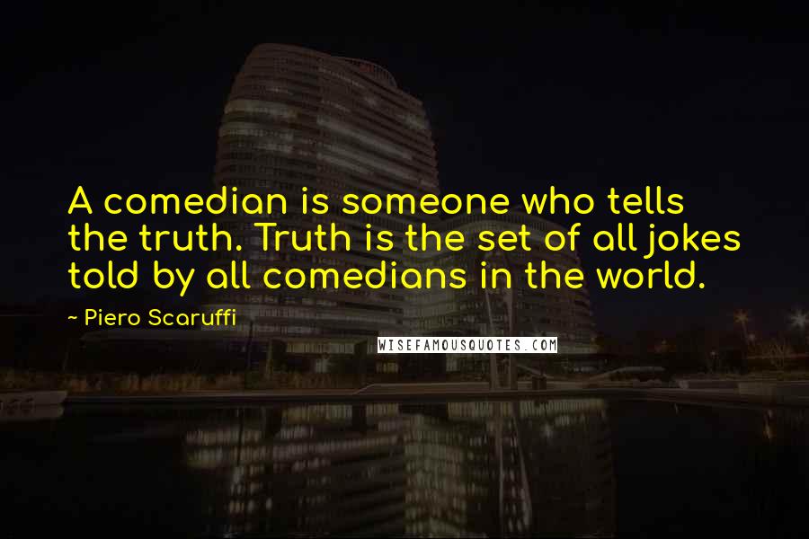 Piero Scaruffi Quotes: A comedian is someone who tells the truth. Truth is the set of all jokes told by all comedians in the world.