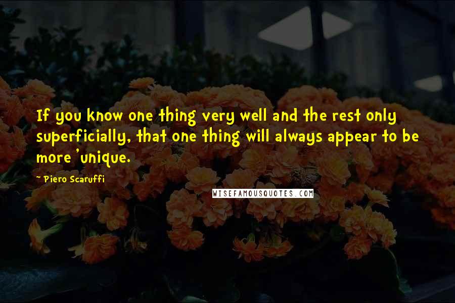 Piero Scaruffi Quotes: If you know one thing very well and the rest only superficially, that one thing will always appear to be more 'unique.