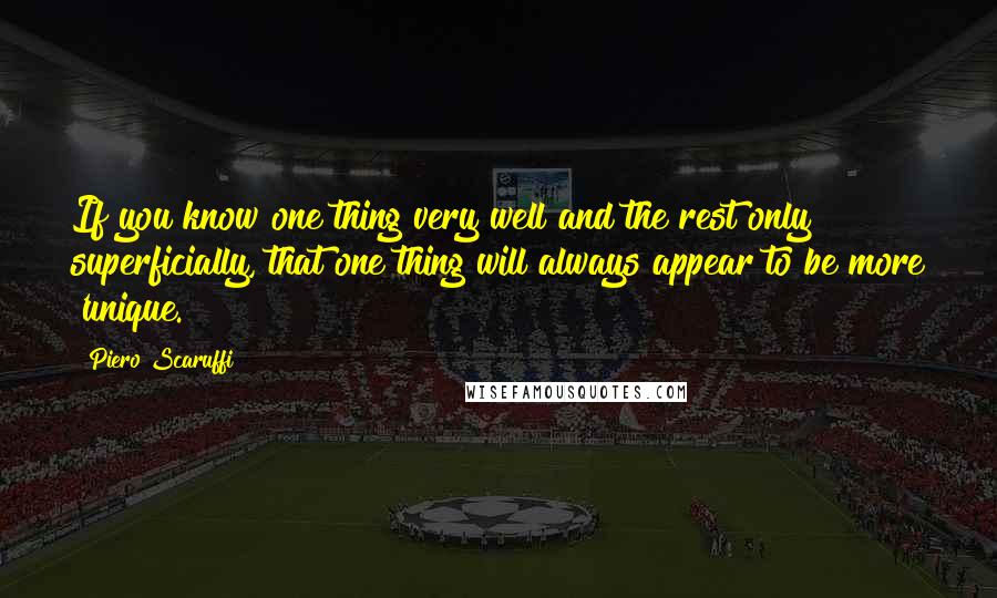 Piero Scaruffi Quotes: If you know one thing very well and the rest only superficially, that one thing will always appear to be more 'unique.