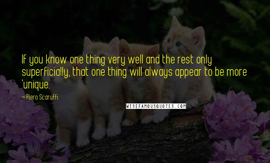 Piero Scaruffi Quotes: If you know one thing very well and the rest only superficially, that one thing will always appear to be more 'unique.