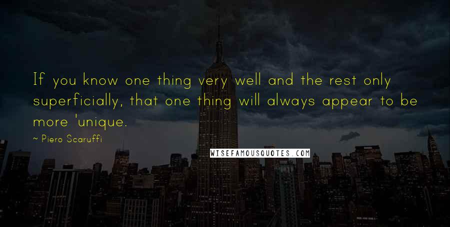 Piero Scaruffi Quotes: If you know one thing very well and the rest only superficially, that one thing will always appear to be more 'unique.