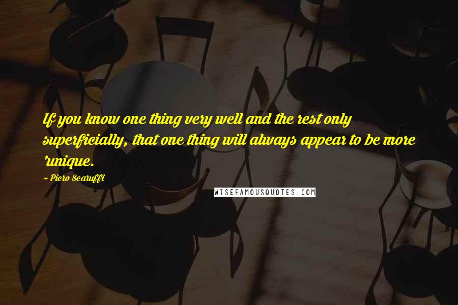 Piero Scaruffi Quotes: If you know one thing very well and the rest only superficially, that one thing will always appear to be more 'unique.