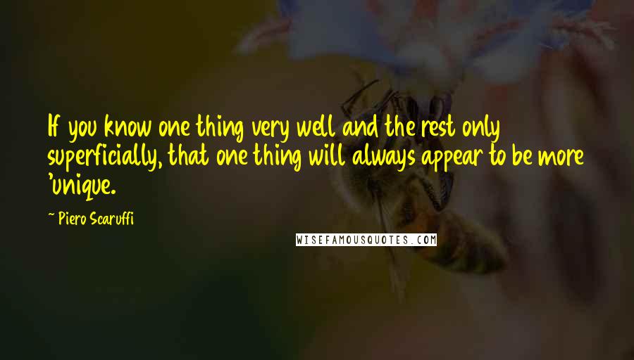 Piero Scaruffi Quotes: If you know one thing very well and the rest only superficially, that one thing will always appear to be more 'unique.