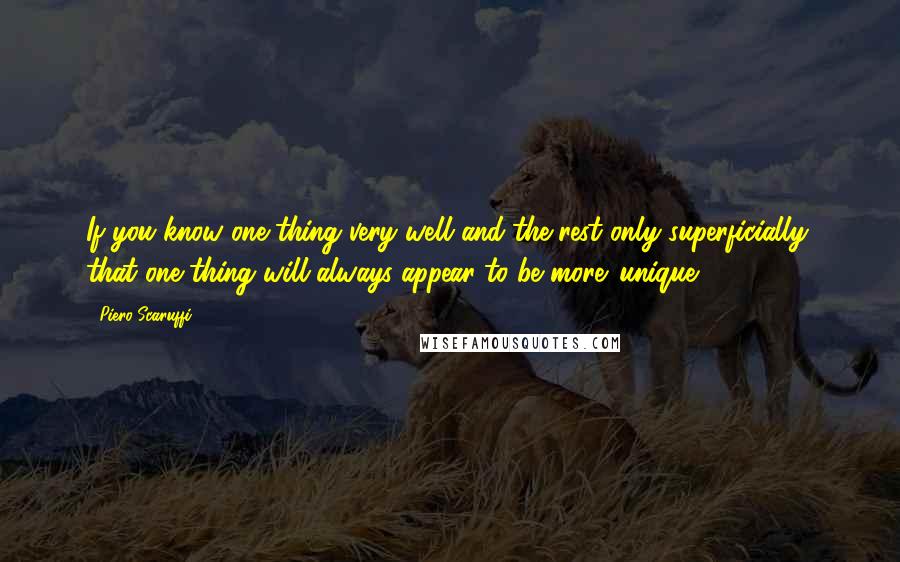 Piero Scaruffi Quotes: If you know one thing very well and the rest only superficially, that one thing will always appear to be more 'unique.